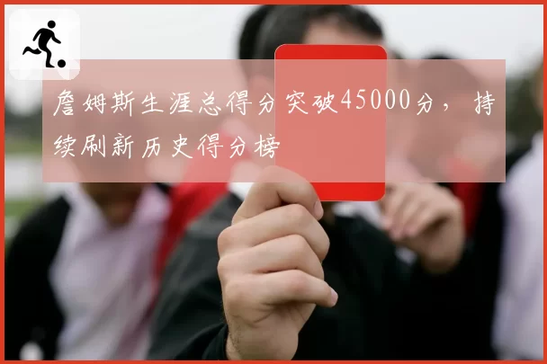 詹姆斯生涯总得分突破45000分,持续刷新历史得分榜