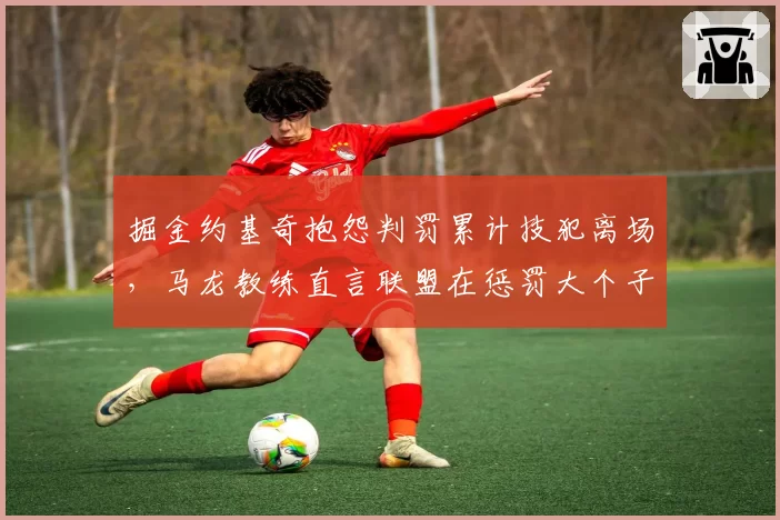 掘金约基奇抱怨判罚累计技犯离场,马龙教练直言联盟在惩罚大个子