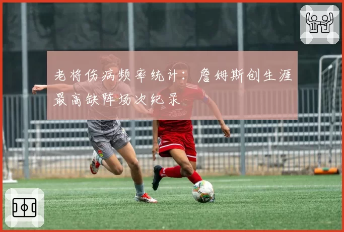 老将伤病频率统计:詹姆斯创生涯最高缺阵场次纪录