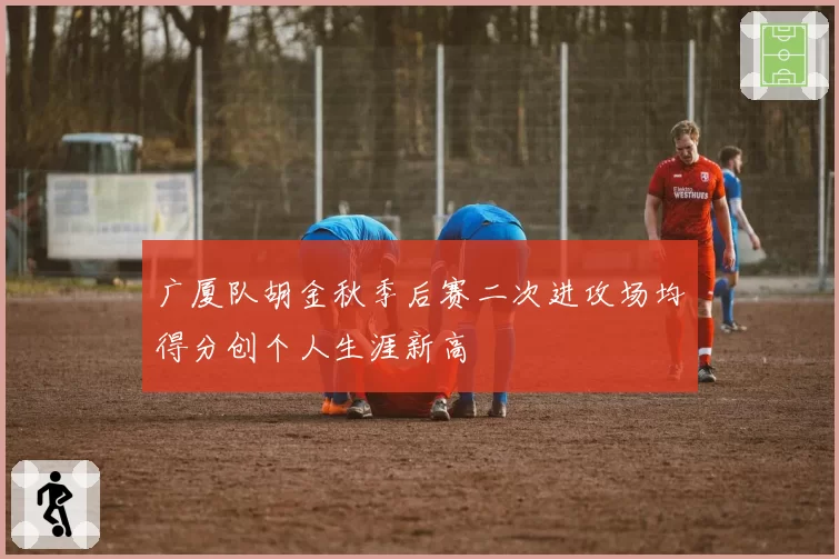 广厦队胡金秋季后赛二次进攻场均得分创个人生涯新高