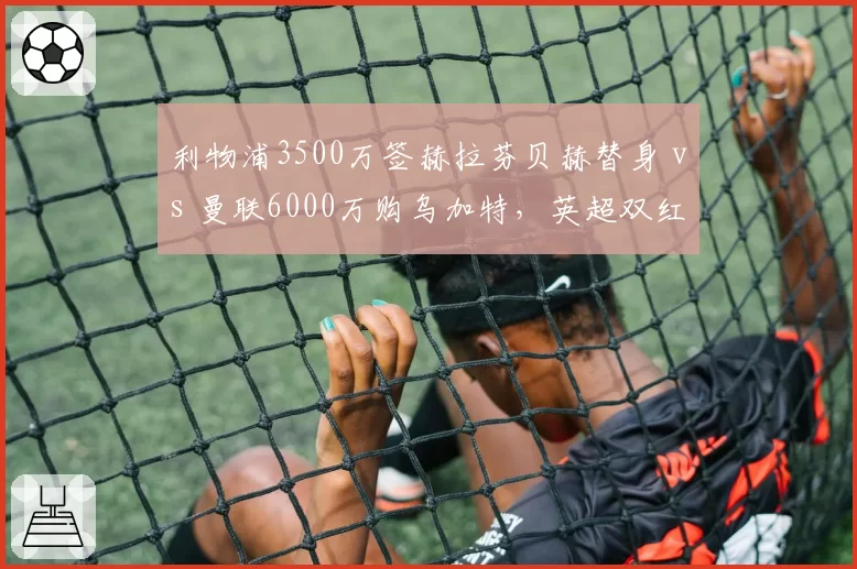 利物浦3500万签赫拉芬贝赫替身 vs 曼联6000万购乌加特,英超双红后腰补强路线分化