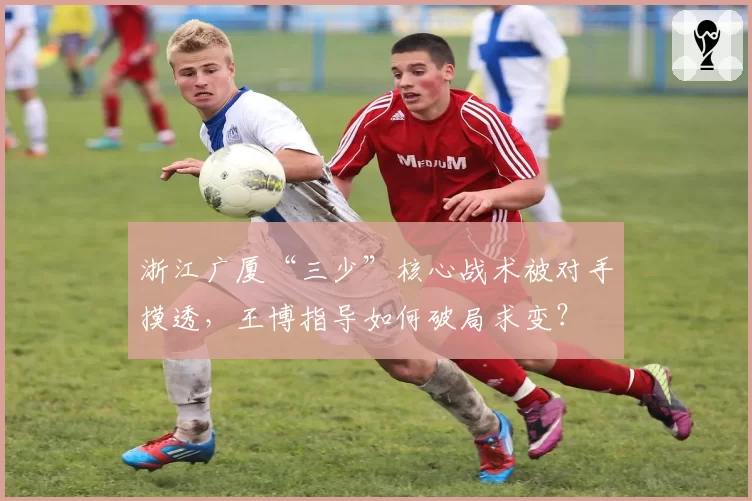 浙江广厦“三少”核心战术被对手摸透,王博指导如何破局求变?