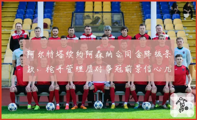 阿尔特塔续约阿森纳合同含降级条款，枪手管理层对争冠前景信心几何？