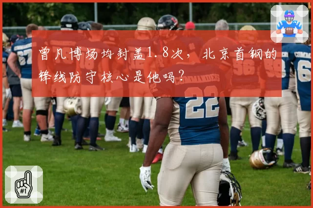 曾凡博场均封盖1.8次，北京首钢的锋线防守核心是他吗？