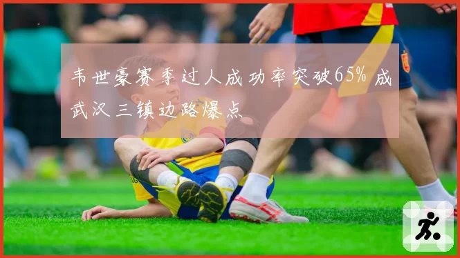 韦世豪赛季过人成功率突破65% 成武汉三镇边路爆点