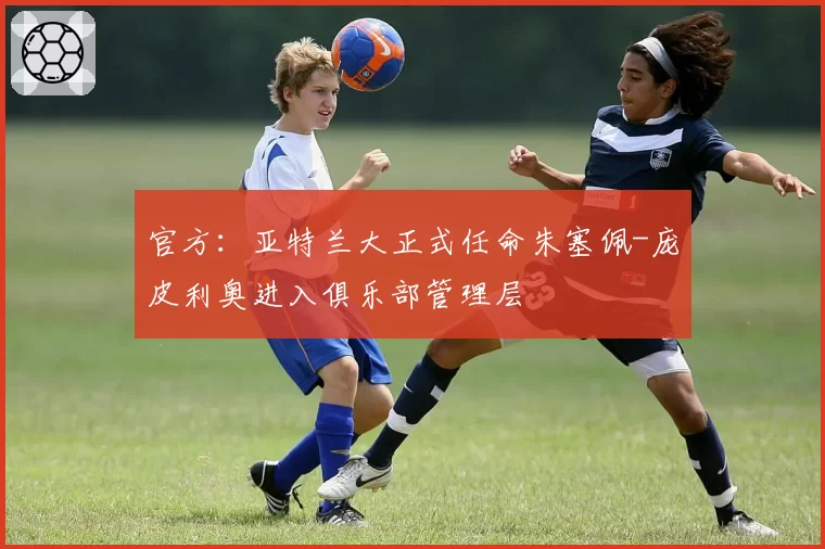 官方:亚特兰大正式任命朱塞佩-庞皮利奥进入俱乐部管理层