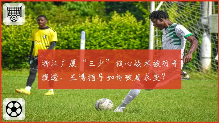 浙江广厦“三少”核心战术被对手摸透,王博指导如何破局求变?