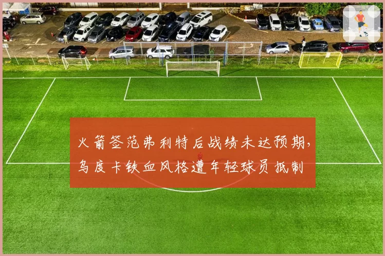 火箭签范弗利特后战绩未达预期,乌度卡铁血风格遭年轻球员抵制