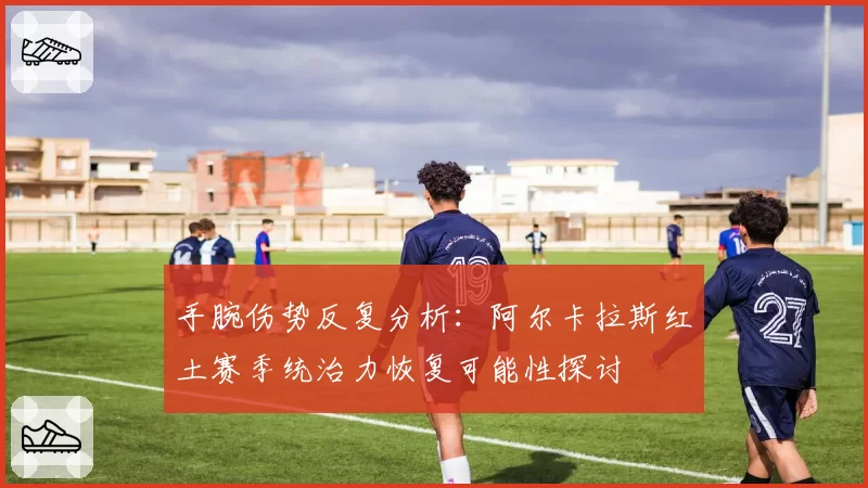 手腕伤势反复分析：阿尔卡拉斯红土赛季统治力恢复可能性探讨