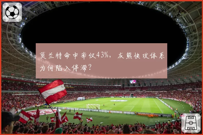 莫兰特命中率仅43%，灰熊快攻体系为何陷入停滞？