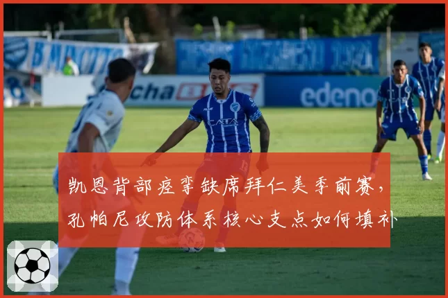 凯恩背部痉挛缺席拜仁美季前赛,孔帕尼攻防体系核心支点如何填补