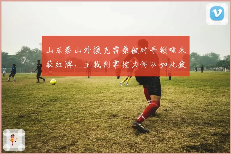 山东泰山外援克雷桑被对手锁喉未获红牌，主裁判掌控力何以如此疲软