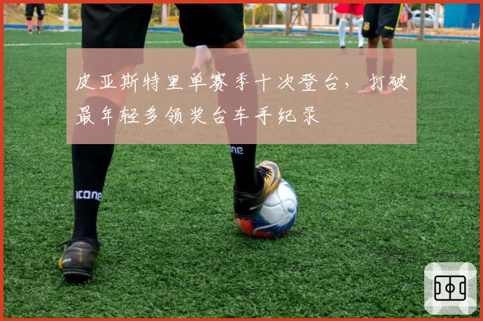 皮亚斯特里单赛季十次登台,打破最年轻多领奖台车手纪录