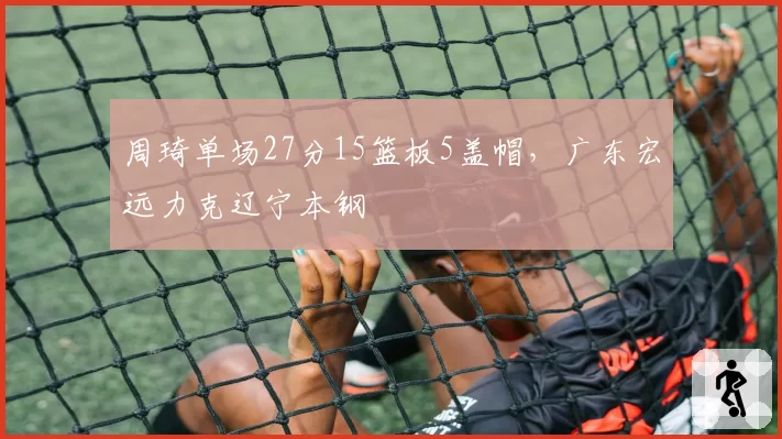 周琦单场27分15篮板5盖帽，广东宏远力克辽宁本钢
