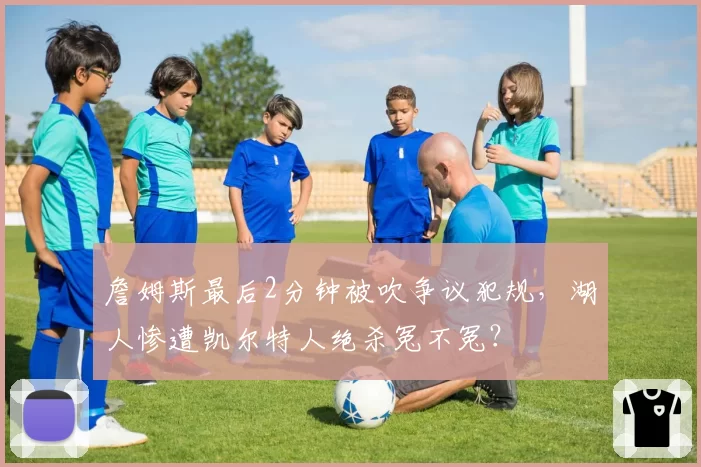 詹姆斯最后2分钟被吹争议犯规，湖人惨遭凯尔特人绝杀冤不冤？