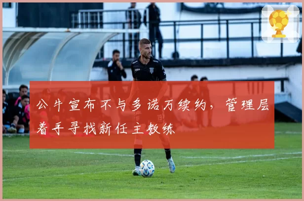 公牛宣布不与多诺万续约，管理层着手寻找新任主教练