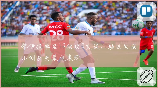 黎伊扬单场19助攻0失误,助攻失误比创历史最佳表现