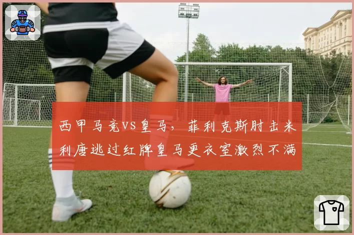 西甲马竞vs皇马,菲利克斯肘击米利唐逃过红牌皇马更衣室激烈不满