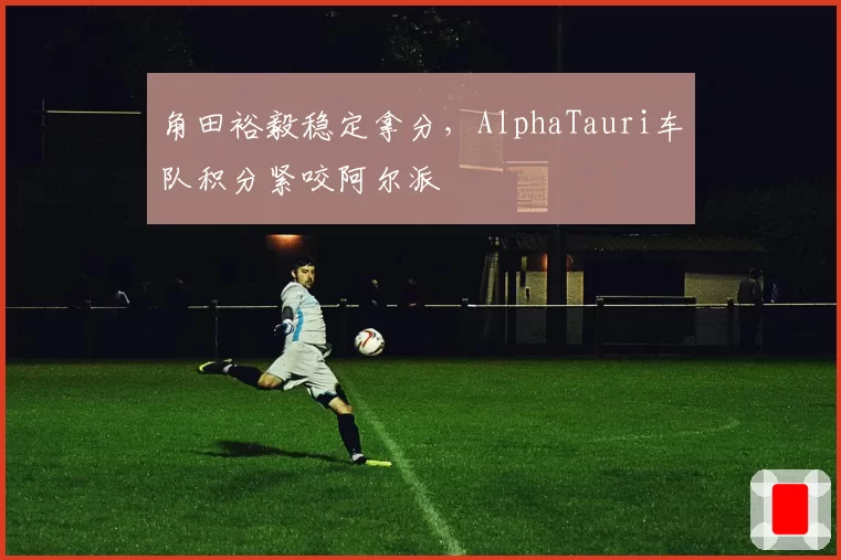 角田裕毅稳定拿分，AlphaTauri车队积分紧咬阿尔派