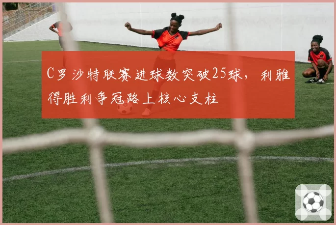 C罗沙特联赛进球数突破25球,利雅得胜利争冠路上核心支柱