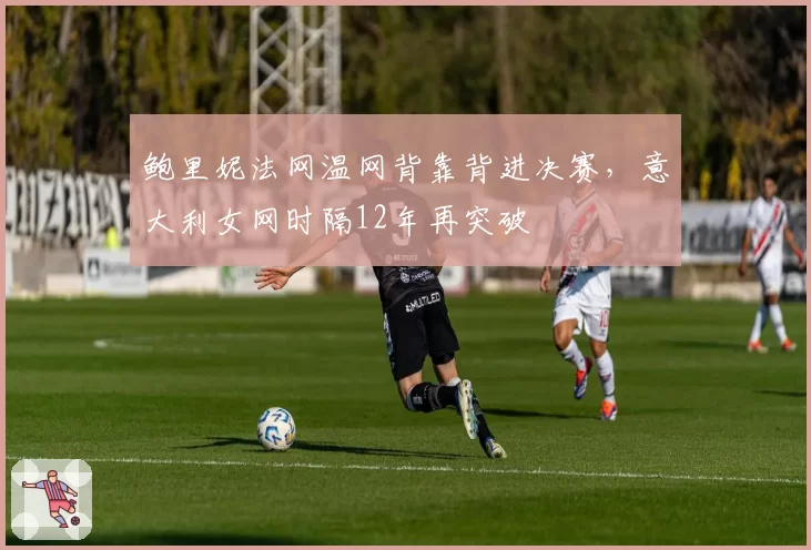 鲍里妮法网温网背靠背进决赛，意大利女网时隔12年再突破