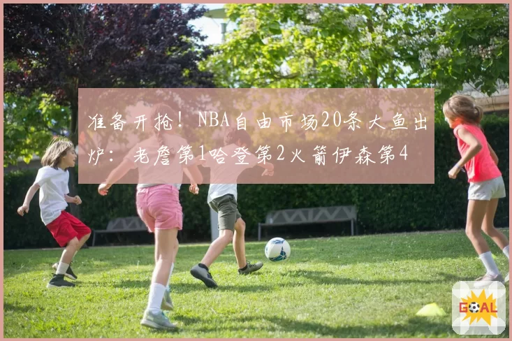 准备开抢！NBA自由市场20条大鱼出炉：老詹第1哈登第2火箭伊森第4