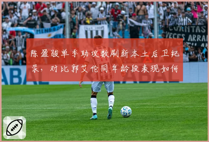 陈盈骏单季助攻数刷新本土后卫纪录,对比郭艾伦同年龄段表现如何?