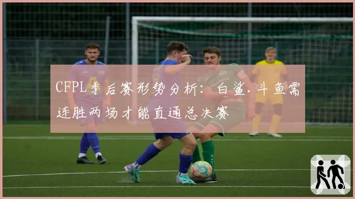 CFPL季后赛形势分析:白鲨.斗鱼需连胜两场才能直通总决赛