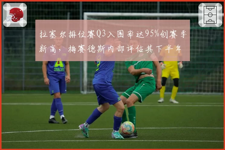 拉塞尔排位赛Q3入围率达95%创赛季新高,梅赛德斯内部评估其下半年可挑战维斯塔潘