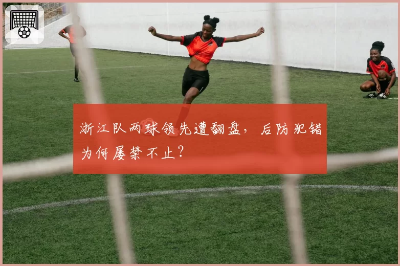 浙江队两球领先遭翻盘，后防犯错为何屡禁不止？