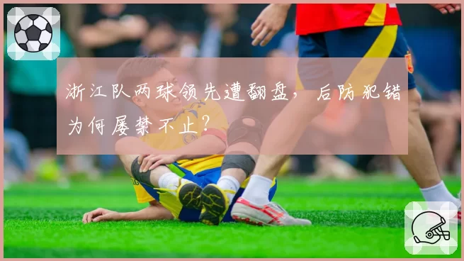 浙江队两球领先遭翻盘，后防犯错为何屡禁不止？