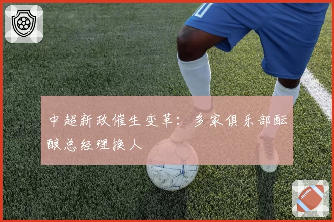 中超新政催生变革:多家俱乐部酝酿总经理换人