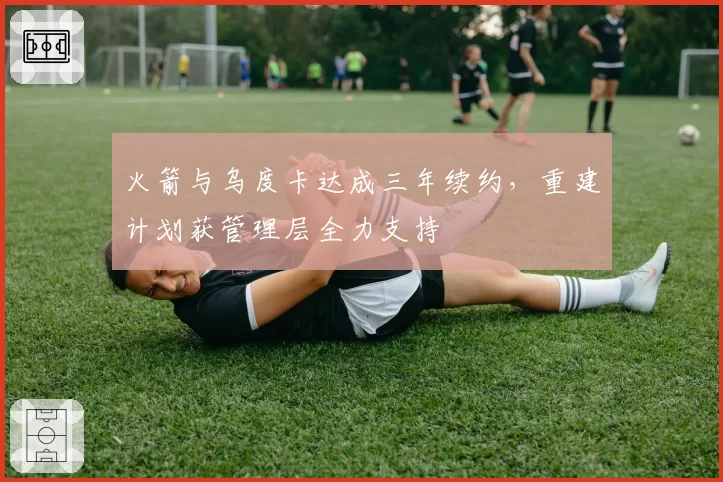 火箭与乌度卡达成三年续约，重建计划获管理层全力支持