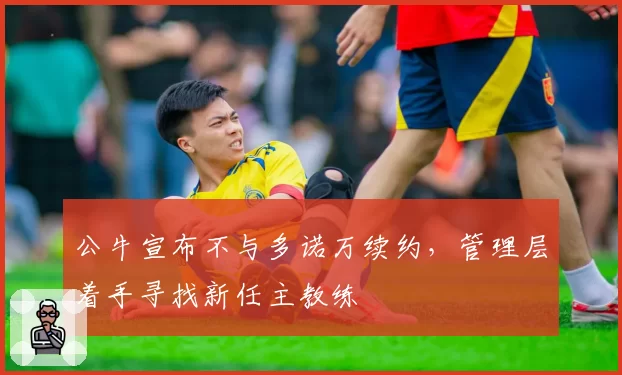 公牛宣布不与多诺万续约，管理层着手寻找新任主教练