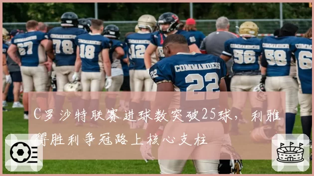 C罗沙特联赛进球数突破25球,利雅得胜利争冠路上核心支柱