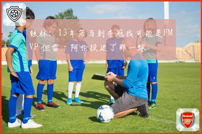 铁林：13年若马刺夺冠我可能是FMVP 但雷·阿伦投进了那一球