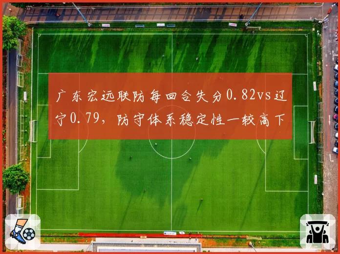 广东宏远联防每回合失分0.82vs辽宁0.79,防守体系稳定性一较高下