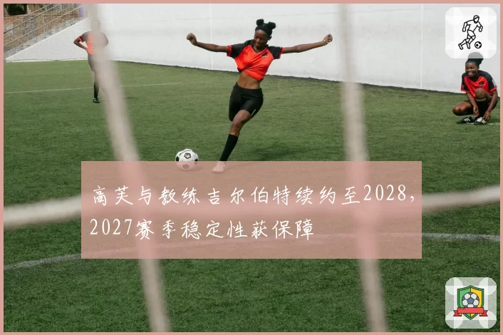 高芙与教练吉尔伯特续约至2028，2027赛季稳定性获保障