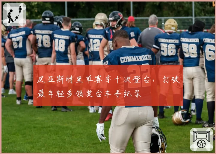 皮亚斯特里单赛季十次登台，打破最年轻多领奖台车手纪录