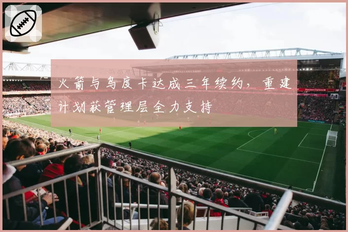 火箭与乌度卡达成三年续约，重建计划获管理层全力支持
