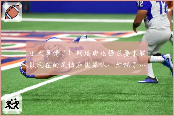 出大事情了！网络舆论强烈要求解散现在的足协和国家队，炸锅了…