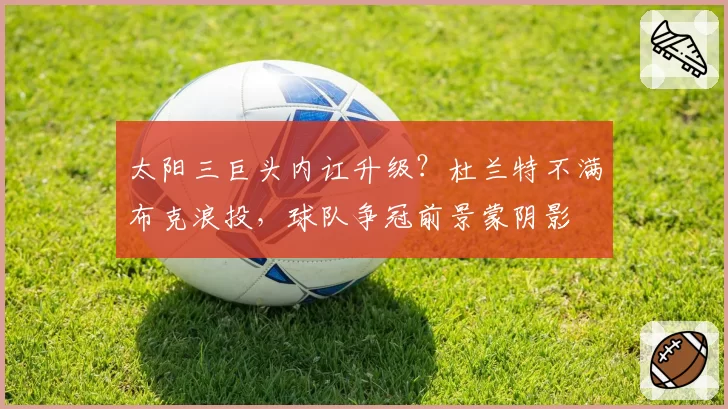 太阳三巨头内讧升级？杜兰特不满布克浪投，球队争冠前景蒙阴影