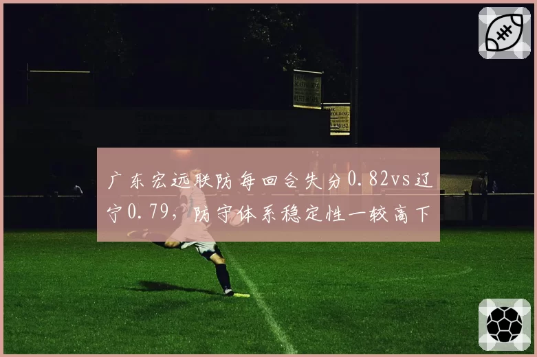 广东宏远联防每回合失分0.82vs辽宁0.79,防守体系稳定性一较高下