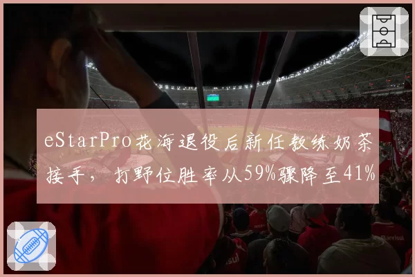 eStarPro花海退役后新任教练奶茶接手，打野位胜率从59%骤降至41%