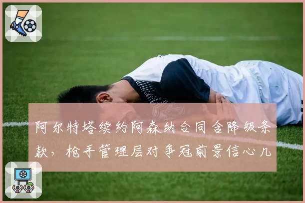 阿尔特塔续约阿森纳合同含降级条款，枪手管理层对争冠前景信心几何？