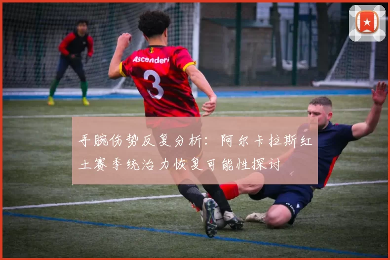 手腕伤势反复分析：阿尔卡拉斯红土赛季统治力恢复可能性探讨