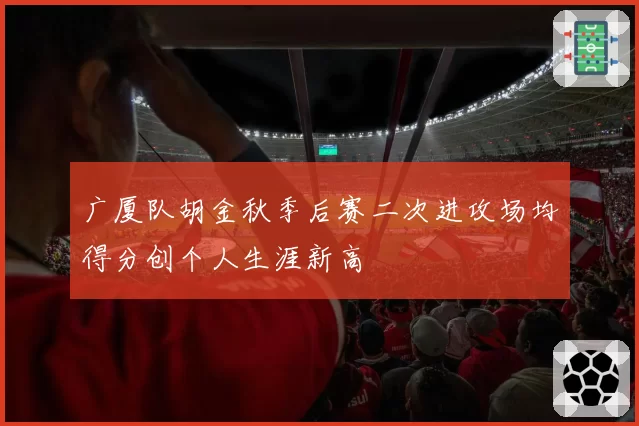 广厦队胡金秋季后赛二次进攻场均得分创个人生涯新高