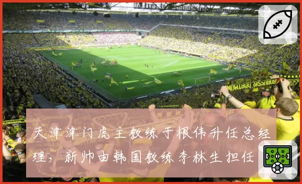天津津门虎主教练于根伟升任总经理,新帅由韩国教练李林生担任
