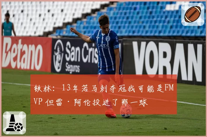 铁林：13年若马刺夺冠我可能是FMVP 但雷·阿伦投进了那一球