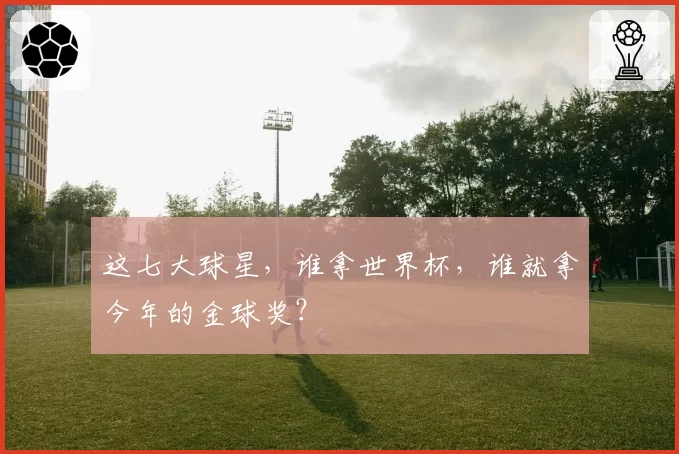 这七大球星,谁拿世界杯,谁就拿今年的金球奖?